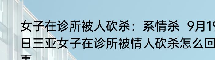 女子在诊所被人砍杀：系情杀  9月19日三亚女子在诊所被情人砍杀怎么回事