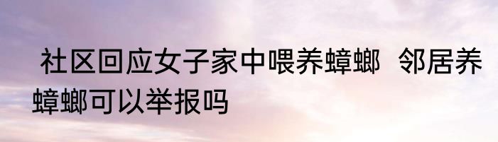  社区回应女子家中喂养蟑螂  邻居养蟑螂可以举报吗