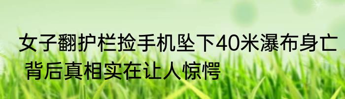 女子翻护栏捡手机坠下40米瀑布身亡 背后真相实在让人惊愕