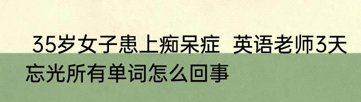 35岁女子患上痴呆症  英语老师3天忘光所有单词怎么回事