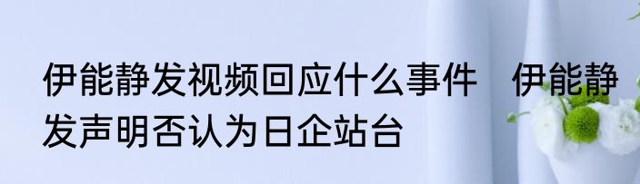 伊能静发视频回应什么事件   伊能静发声明否认为日企站台