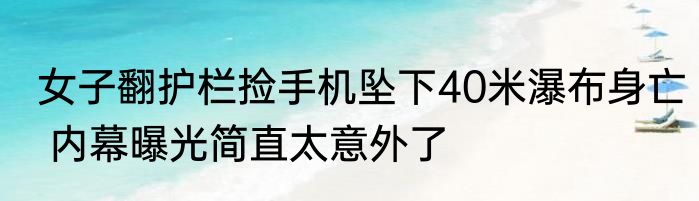 女子翻护栏捡手机坠下40米瀑布身亡 内幕曝光简直太意外了