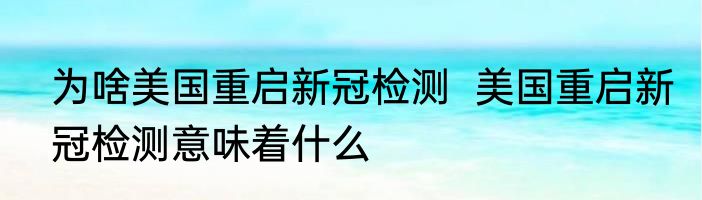 为啥美国重启新冠检测  美国重启新冠检测意味着什么