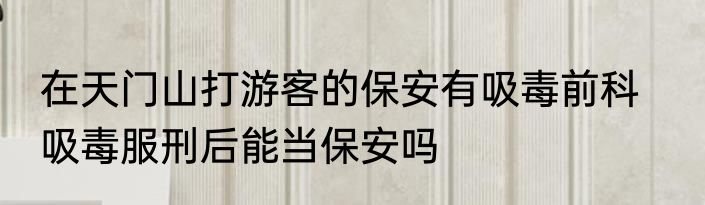 在天门山打游客的保安有吸毒前科    吸毒服刑后能当保安吗