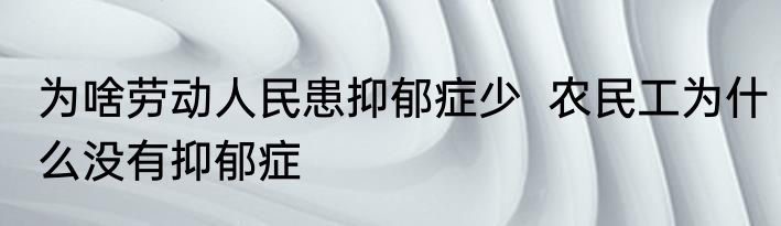 为啥劳动人民患抑郁症少  农民工为什么没有抑郁症
