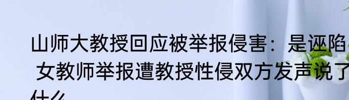 山师大教授回应被举报侵害：是诬陷   女教师举报遭教授性侵双方发声说了什么