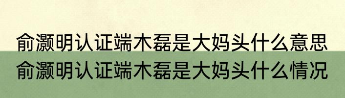 俞灏明认证端木磊是大妈头什么意思  俞灏明认证端木磊是大妈头什么情况