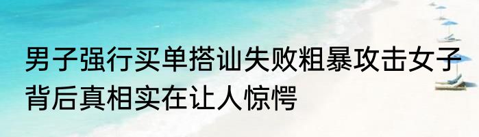 男子强行买单搭讪失败粗暴攻击女子 背后真相实在让人惊愕