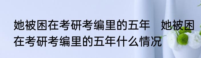 她被困在考研考编里的五年   她被困在考研考编里的五年什么情况