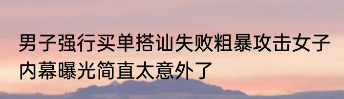 男子强行买单搭讪失败粗暴攻击女子 内幕曝光简直太意外了