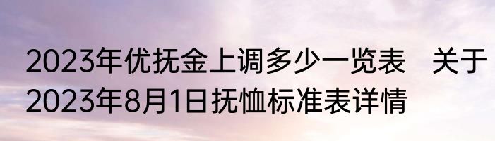 2023年优抚金上调多少一览表   关于2023年8月1日抚恤标准表详情