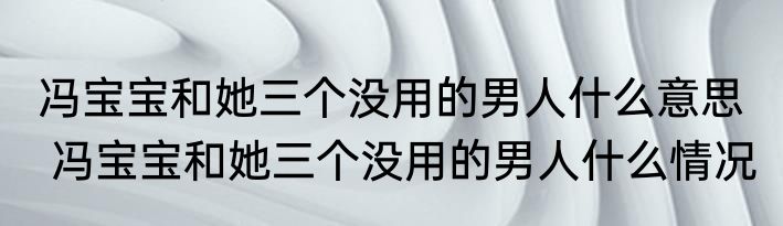 冯宝宝和她三个没用的男人什么意思   冯宝宝和她三个没用的男人什么情况