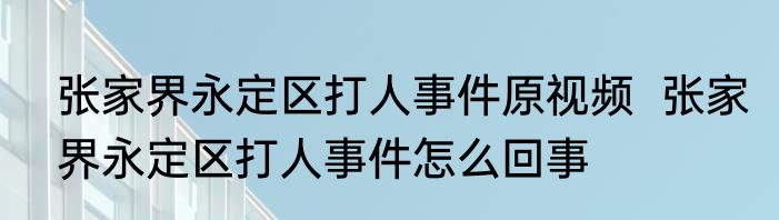 张家界永定区打人事件原视频  张家界永定区打人事件怎么回事