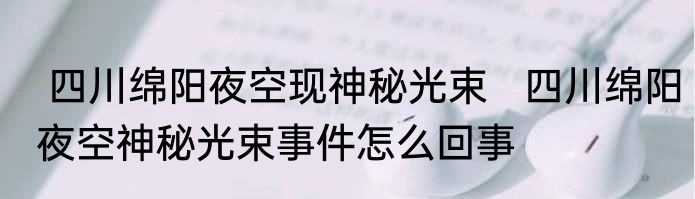  四川绵阳夜空现神秘光束   四川绵阳夜空神秘光束事件怎么回事