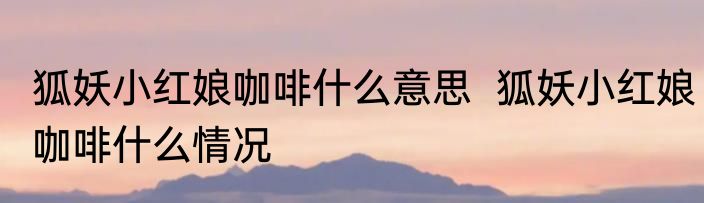 狐妖小红娘咖啡什么意思  狐妖小红娘咖啡什么情况