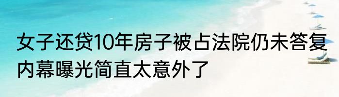 女子还贷10年房子被占法院仍未答复 内幕曝光简直太意外了