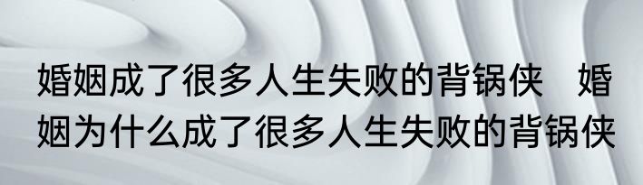 婚姻成了很多人生失败的背锅侠   婚姻为什么成了很多人生失败的背锅侠 