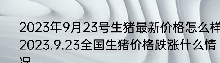 2023年9月23号生猪最新价格怎么样 2023.9.23全国生猪价格跌涨什么情况