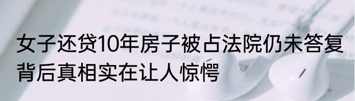 女子还贷10年房子被占法院仍未答复 背后真相实在让人惊愕