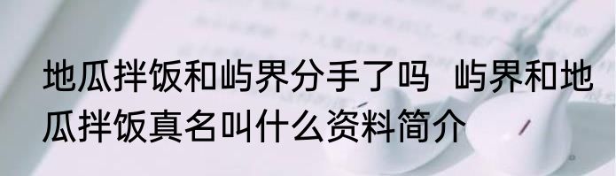 地瓜拌饭和屿界分手了吗  屿界和地瓜拌饭真名叫什么资料简介
