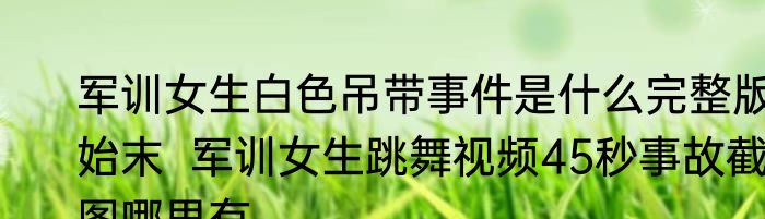 军训女生白色吊带事件是什么完整版始末  军训女生跳舞视频45秒事故截图哪里有