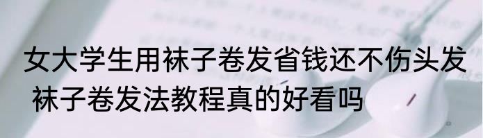 女大学生用袜子卷发省钱还不伤头发  袜子卷发法教程真的好看吗