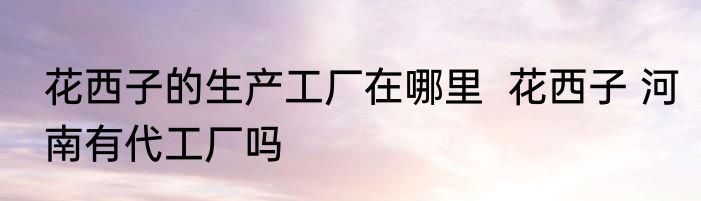 花西子的生产工厂在哪里  花西子 河南有代工厂吗