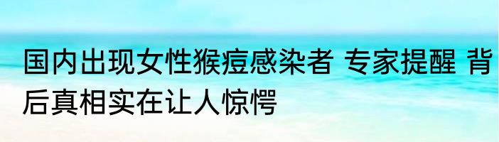 国内出现女性猴痘感染者 专家提醒 背后真相实在让人惊愕