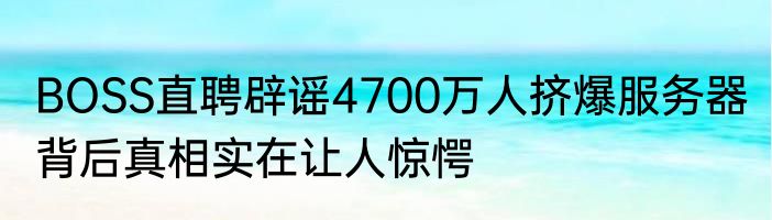 BOSS直聘辟谣4700万人挤爆服务器 背后真相实在让人惊愕