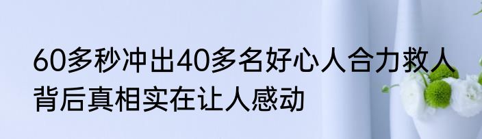 60多秒冲出40多名好心人合力救人 背后真相实在让人感动