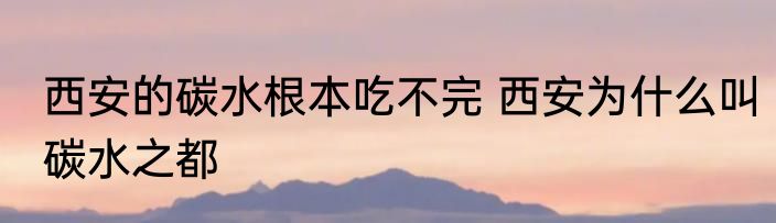 西安的碳水根本吃不完 西安为什么叫碳水之都