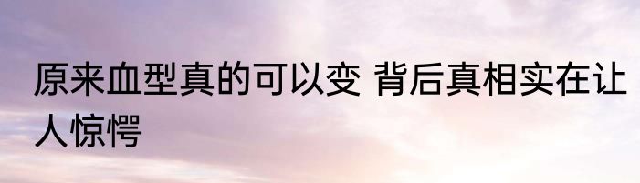 原来血型真的可以变 背后真相实在让人惊愕