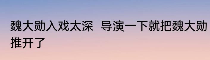 魏大勋入戏太深  导演一下就把魏大勋推开了