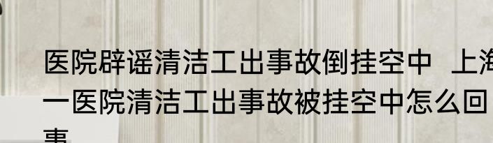医院辟谣清洁工出事故倒挂空中  上海一医院清洁工出事故被挂空中怎么回事
