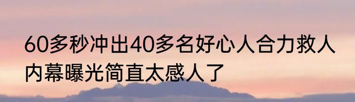 60多秒冲出40多名好心人合力救人 内幕曝光简直太感人了