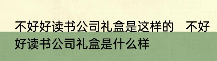 不好好读书公司礼盒是这样的   不好好读书公司礼盒是什么样