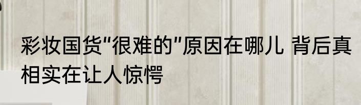 彩妆国货“很难的”原因在哪儿 背后真相实在让人惊愕