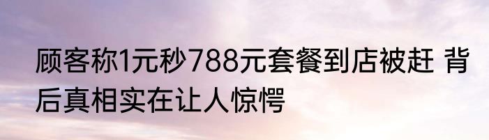 顾客称1元秒788元套餐到店被赶 背后真相实在让人惊愕