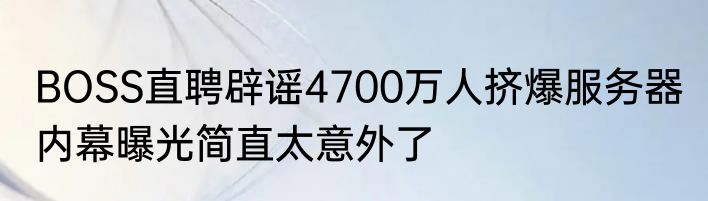 BOSS直聘辟谣4700万人挤爆服务器 内幕曝光简直太意外了