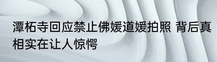 潭柘寺回应禁止佛媛道媛拍照 背后真相实在让人惊愕