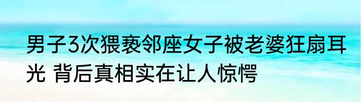 男子3次猥亵邻座女子被老婆狂扇耳光 背后真相实在让人惊愕