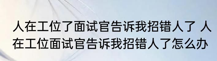 人在工位了面试官告诉我招错人了 人在工位面试官告诉我招错人了怎么办