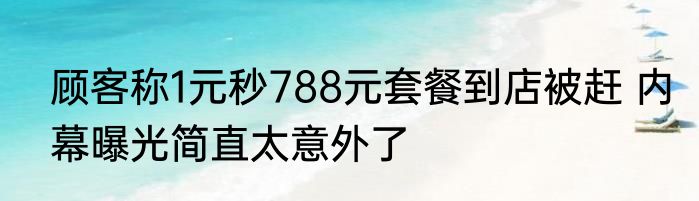 顾客称1元秒788元套餐到店被赶 内幕曝光简直太意外了