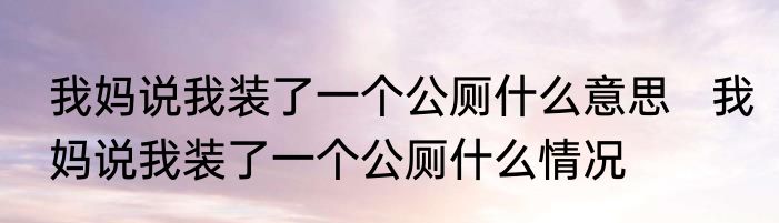我妈说我装了一个公厕什么意思   我妈说我装了一个公厕什么情况