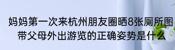 妈妈第一次来杭州朋友圈晒8张厕所图   带父母外出游览的正确姿势是什么