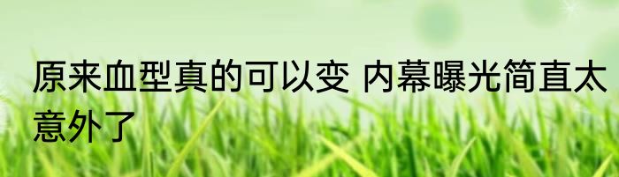 原来血型真的可以变 内幕曝光简直太意外了