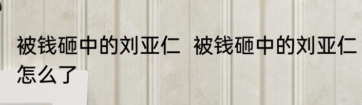 被钱砸中的刘亚仁  被钱砸中的刘亚仁怎么了