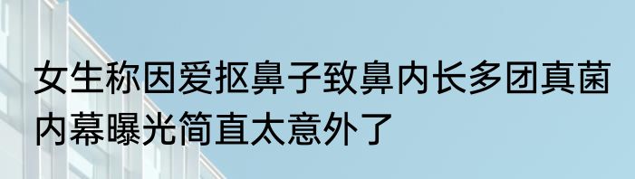 女生称因爱抠鼻子致鼻内长多团真菌 内幕曝光简直太意外了