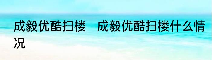 成毅优酷扫楼   成毅优酷扫楼什么情况