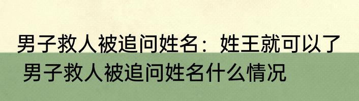 男子救人被追问姓名：姓王就可以了   男子救人被追问姓名什么情况